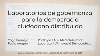 Laboratorios de gobernanza
para la democracia
ciudadana distribuida
Yago Bermejo Participa LAB - Medialab Prado
Pablo Aragón Laboratori d’Innovació Democràtica
Lab Meeting Iberoamericano, Madrid, 12 de septiembre de 2018
 