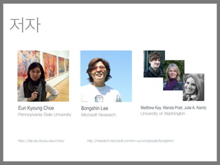 저자
Matthew Kay, Wanda Pratt, Julie A. Kientz
University of Washington
Eun Kyoung Choe
Pennsylvania State University
http://research.microsoft.com/en-us/um/people/bongshin/
Bongshin Lee
Microsoft Research
https://faculty.ist.psu.edu/choe/
 