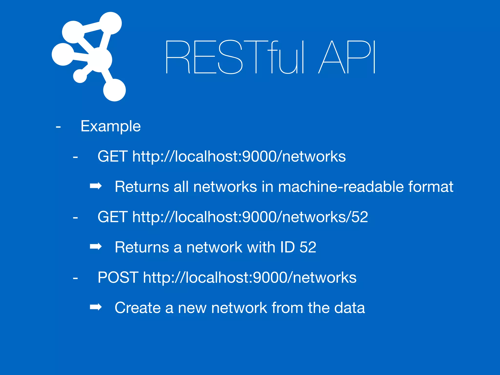 RESTful API
- Example

- GET http://localhost:9000/networks

➡ Returns all networks in machine-readable format

- GET http://localhost:9000/networks/52

➡ Returns a network with ID 52

- POST http://localhost:9000/networks

➡ Create a new network from the data
 