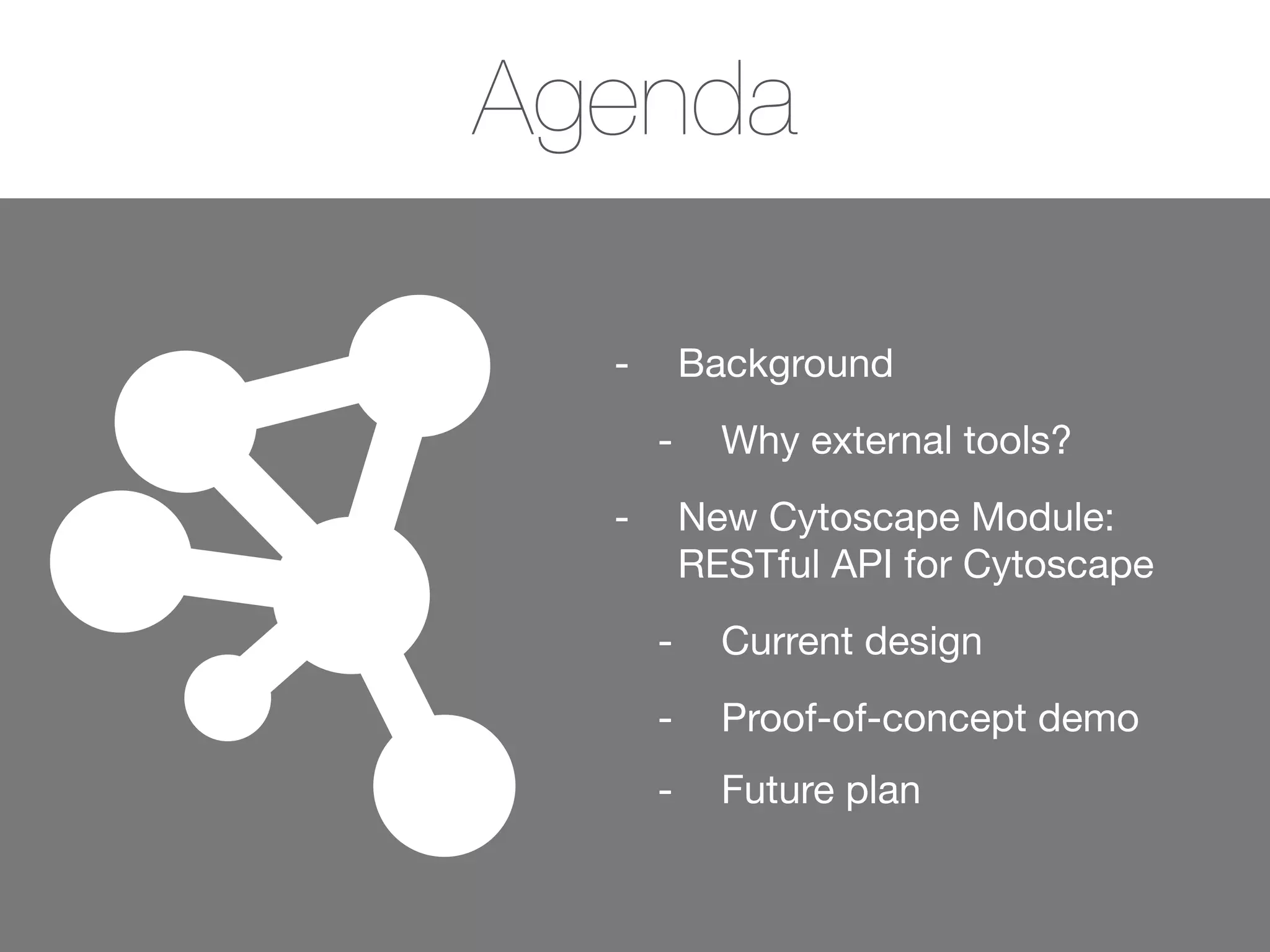 Agenda
- Background

- Why external tools?

- New Cytoscape Module:
RESTful API for Cytoscape

- Current design

- Proof-of-concept demo

- Future plan
 