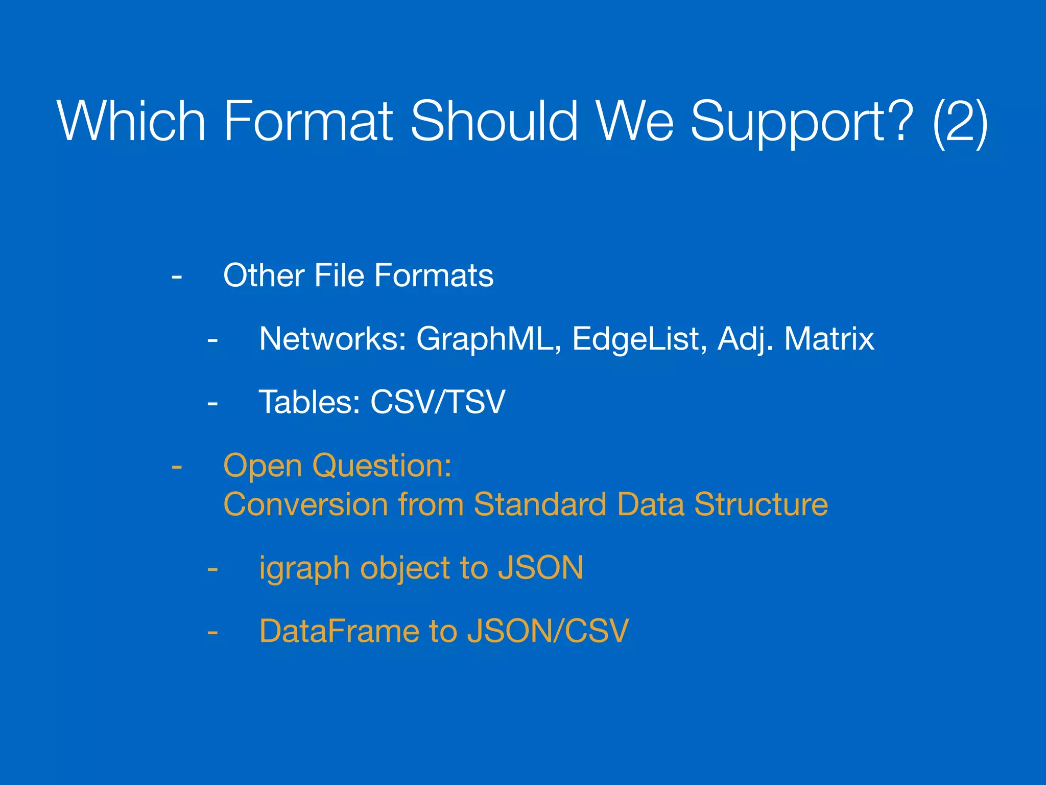 Which Format Should We Support? (2)
- Other File Formats

- Networks: GraphML, EdgeList, Adj. Matrix

- Tables: CSV/TSV

- Open Question: 
Conversion from Standard Data Structure

- igraph object to JSON

- DataFrame to JSON/CSV
 