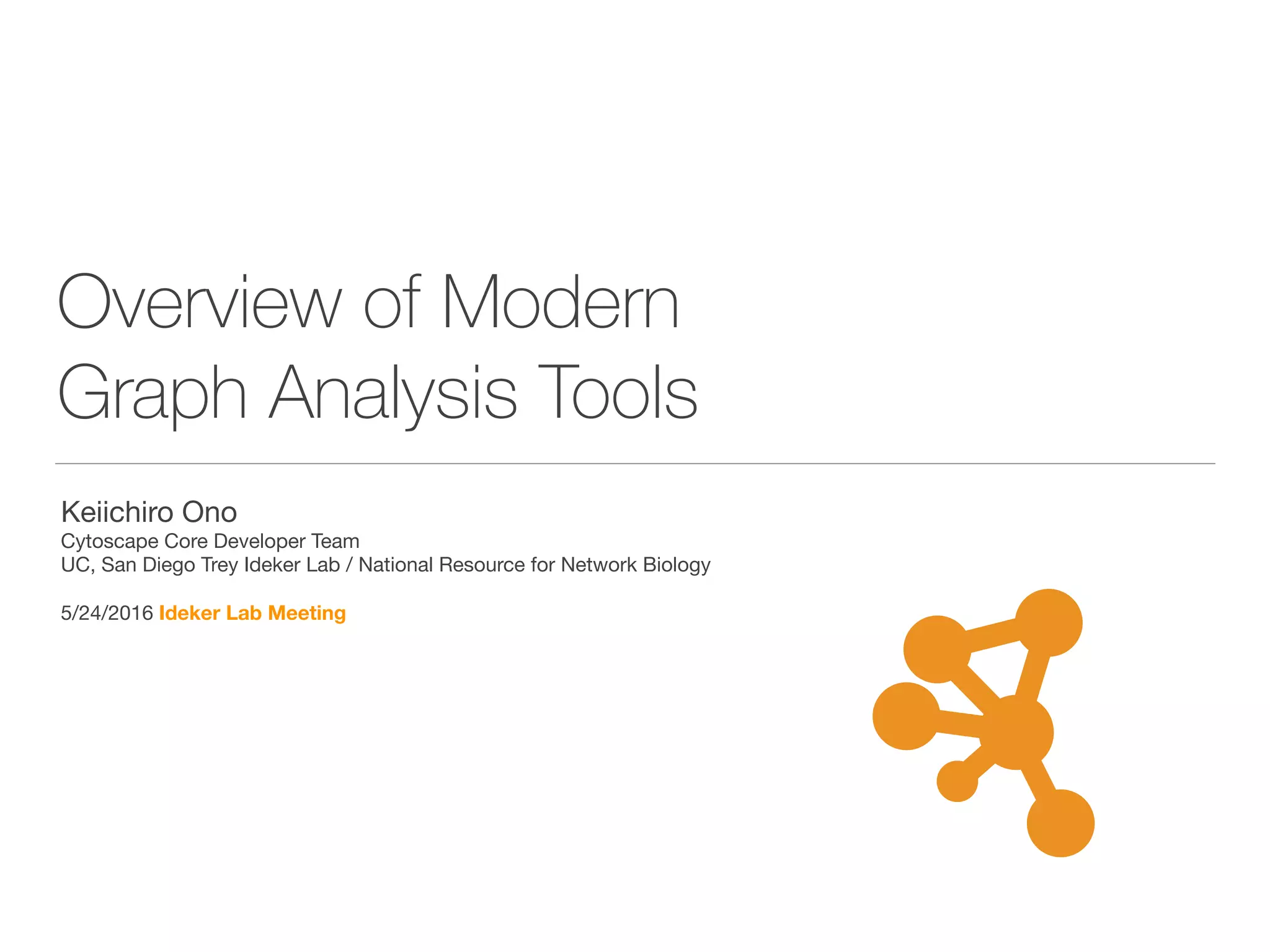 Overview of Modern
Graph Analysis Tools
Keiichiro Ono

Cytoscape Core Developer Team

UC, San Diego Trey Ideker Lab / National Resource for Network Biology

5/24/2016 Ideker Lab Meeting
 