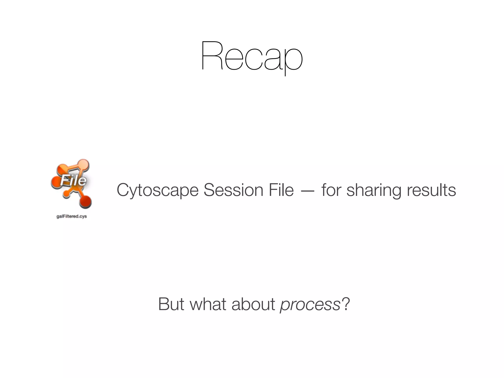 Recap
Cytoscape Session File — for sharing results
But what about process?
 