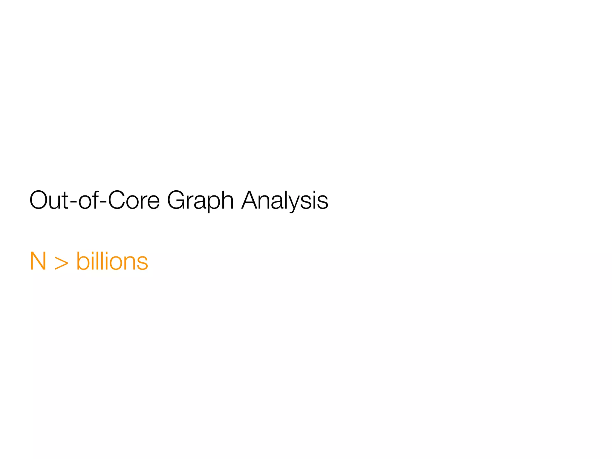 Out-of-Core Graph Analysis
N > billions
 