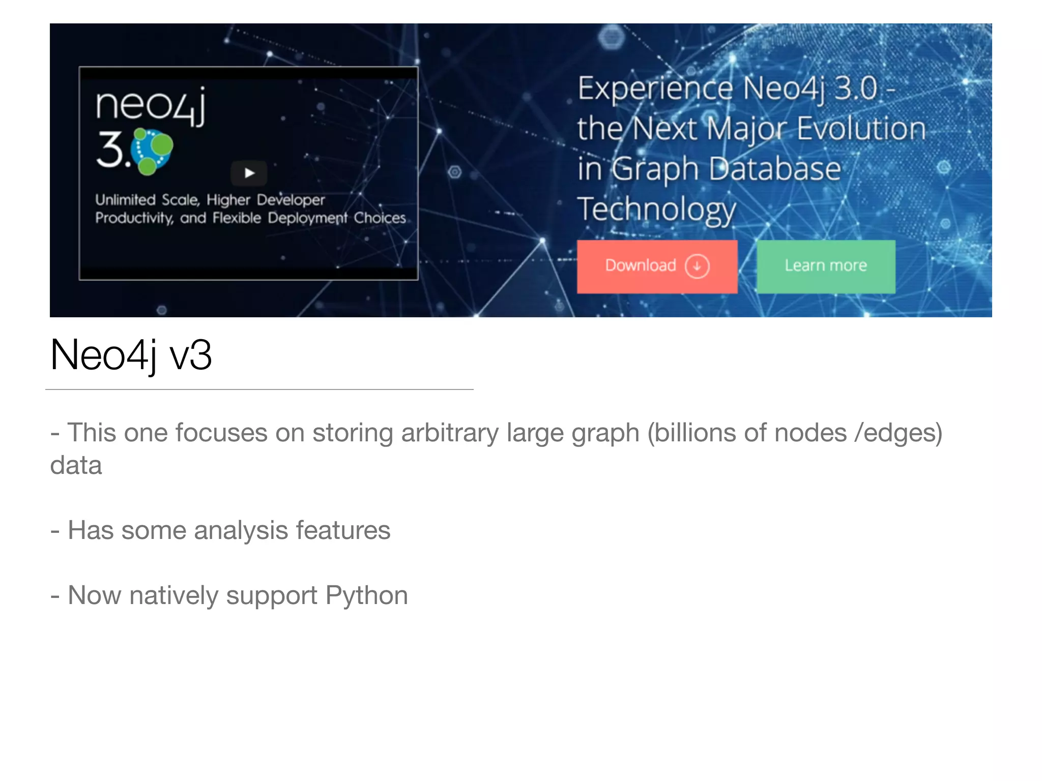 Neo4j v3
- This one focuses on storing arbitrary large graph (billions of nodes /edges)
data

- Has some analysis features

- Now natively support Python
 