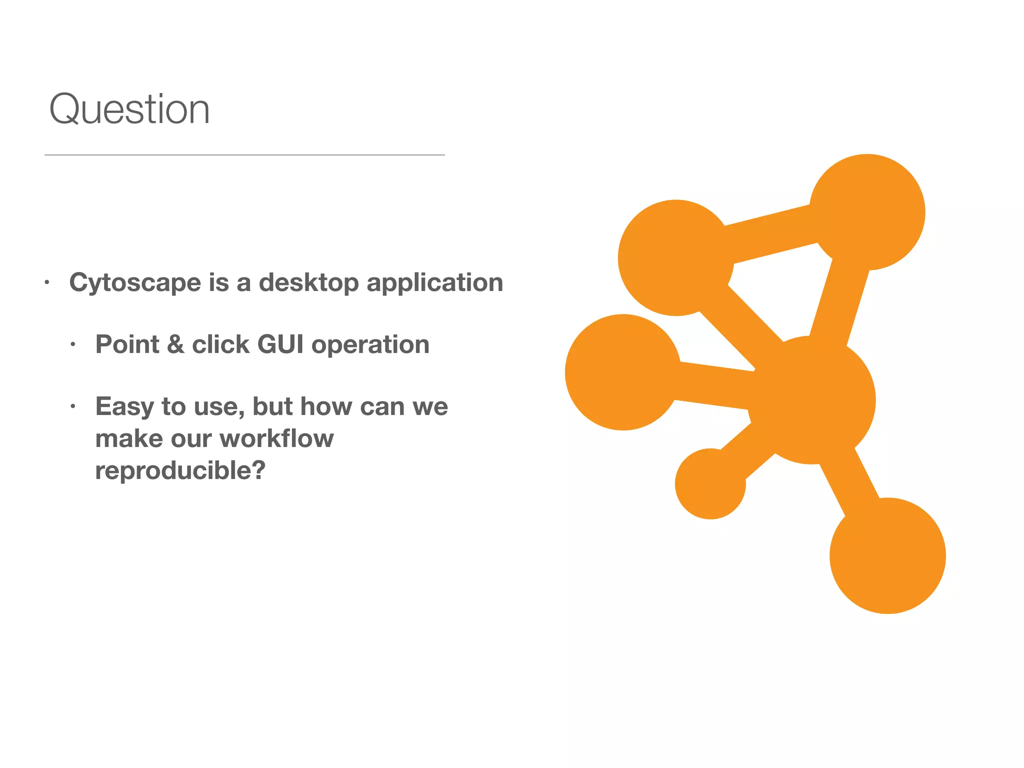 Question
• Cytoscape is a desktop application
• Point & click GUI operation
• Easy to use, but how can we
make our workﬂow
reproducible?
 