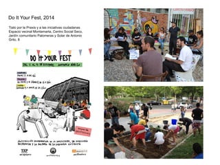 Do It Your Fest, 2014
Todo por la Praxis y a las iniciativas ciudadanas
Espacio vecinal Montamarta, Centro Social Seco,
Jardín comunitario Palomeras y Solar de Antonio
Grilo, 8
 
