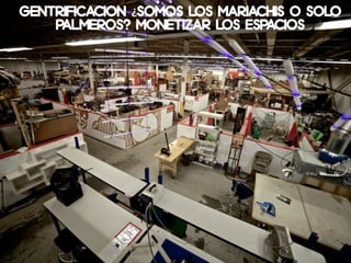 GentrificaciOn ¿SOmos los mariachis o sOlo
palmeros? MONETIZAR LOS ESPACIOS
 