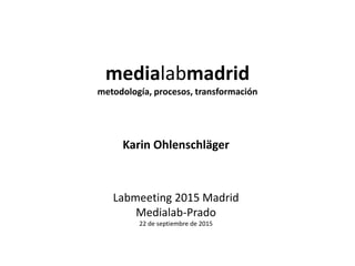 medialabmadrid
metodología, procesos, transformación
Karin Ohlenschläger
Labmeeting 2015 Madrid
Medialab-Prado
22 de septiembre de 2015
 