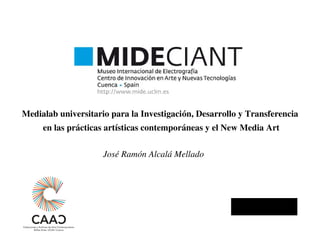 Medialab universitario para la Investigación, Desarrollo y Transferencia 
en las prácticas artísticas contemporáneas y el New Media Art
José Ramón Alcalá Mellado
 