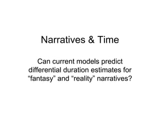 Narratives & Time
Can current models predict
differential duration estimates for
“fantasy” and “reality” narratives?
 