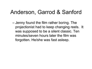 Anderson, Garrod & Sanford
– Jenny found the film rather boring. The
projectionist had to keep changing reels. It
was supposed to be a silent classic. Ten
minutes/seven hours later the film was
forgotten. He/she was fast asleep.
 