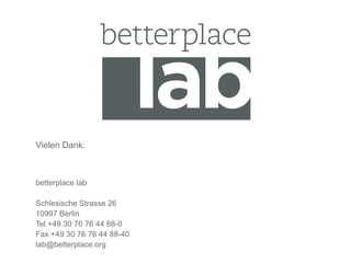 Vielen Dank.



betterplace lab

Schlesische Strasse 26
10997 Berlin
Tel +49 30 76 76 44 88-0
Fax +49 30 76 76 44 88-40
lab@betterplace.org
 