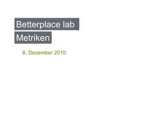 Betterplace lab
Metriken
 6. Dezember 2010
 