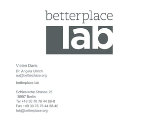 Vielen Dank.
Dr. Angela Ullrich
au@betterplace.org

betterplace lab

Schlesische Strasse 26
10997 Berlin
Tel +49 30 76 76 44 88-0
Fax +49 30 76 76 44 88-40
lab@betterplace.org
 