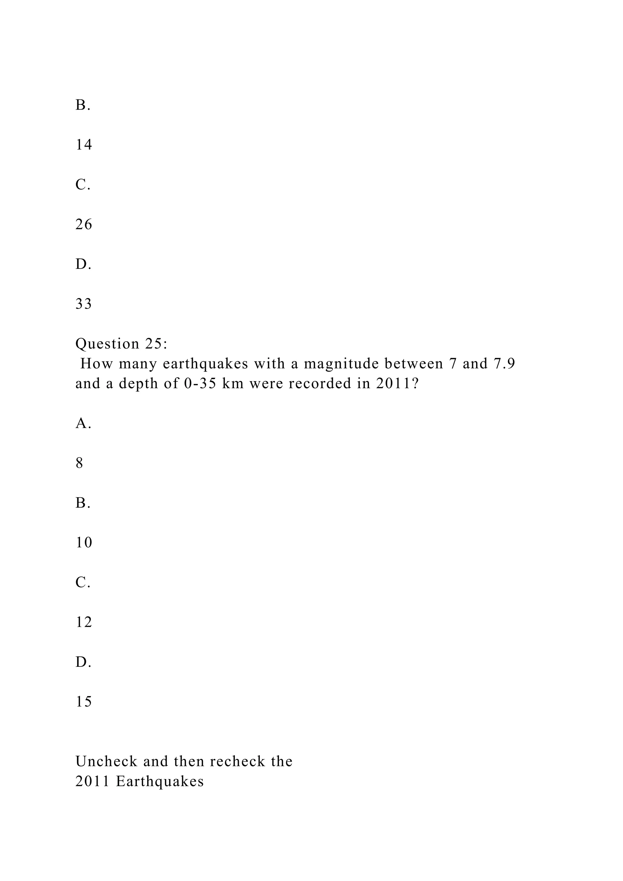 B.
14
C.
26
D.
33
Question 25:
How many earthquakes with a magnitude between 7 and 7.9
and a depth of 0-35 km were recorded in 2011?
A.
8
B.
10
C.
12
D.
15
Uncheck and then recheck the
2011 Earthquakes
 