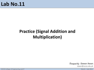 Lab No.11

Practice (Signal Addition and
Multiplication)

Designed by : Dawar Awan
dawar@cecos.edu.pk
CECOS College of Engineering and IT

March – July 2012

 