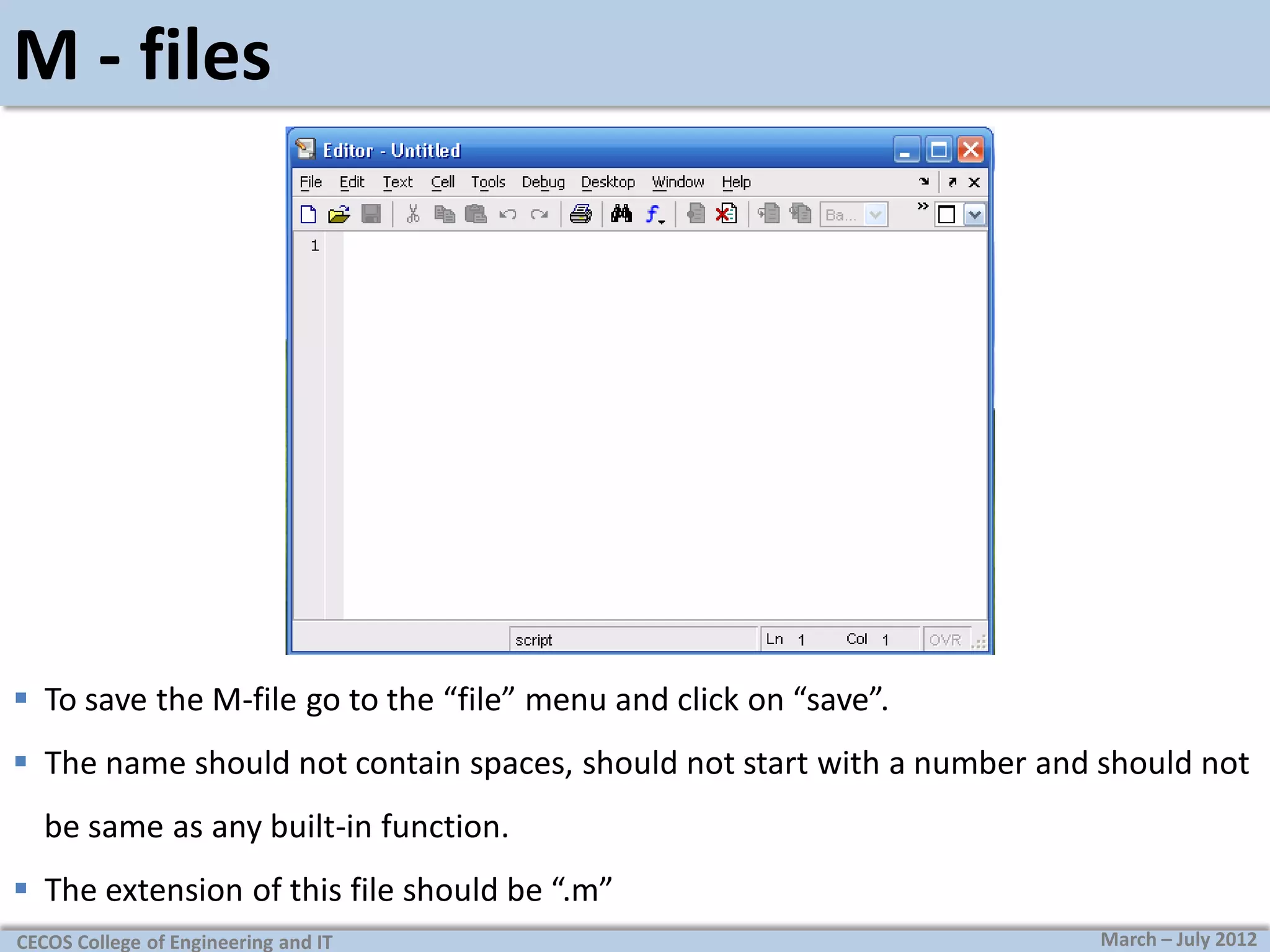 M - files

 To save the M-file go to the “file” menu and click on “save”.
 The name should not contain spaces, should not start with a number and should not
be same as any built-in function.

 The extension of this file should be “.m”
CECOS College of Engineering and IT

March – July 2012

 