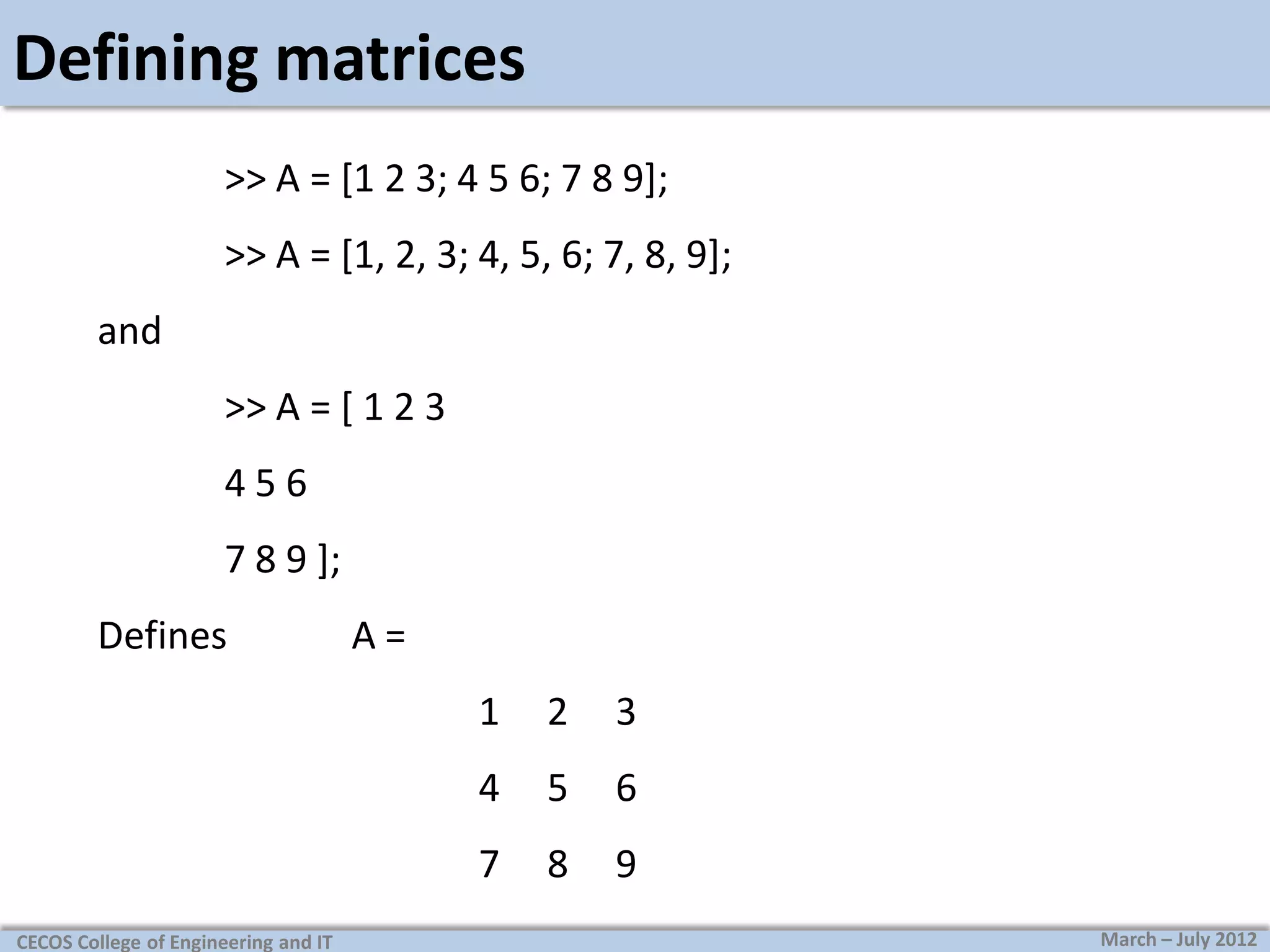 Defining matrices
>> A = [1 2 3; 4 5 6; 7 8 9];
>> A = [1, 2, 3; 4, 5, 6; 7, 8, 9];

and
>> A = [ 1 2 3
456
7 8 9 ];
Defines

A=
1

3

4

5

6

7
CECOS College of Engineering and IT

2

8

9
March – July 2012

 