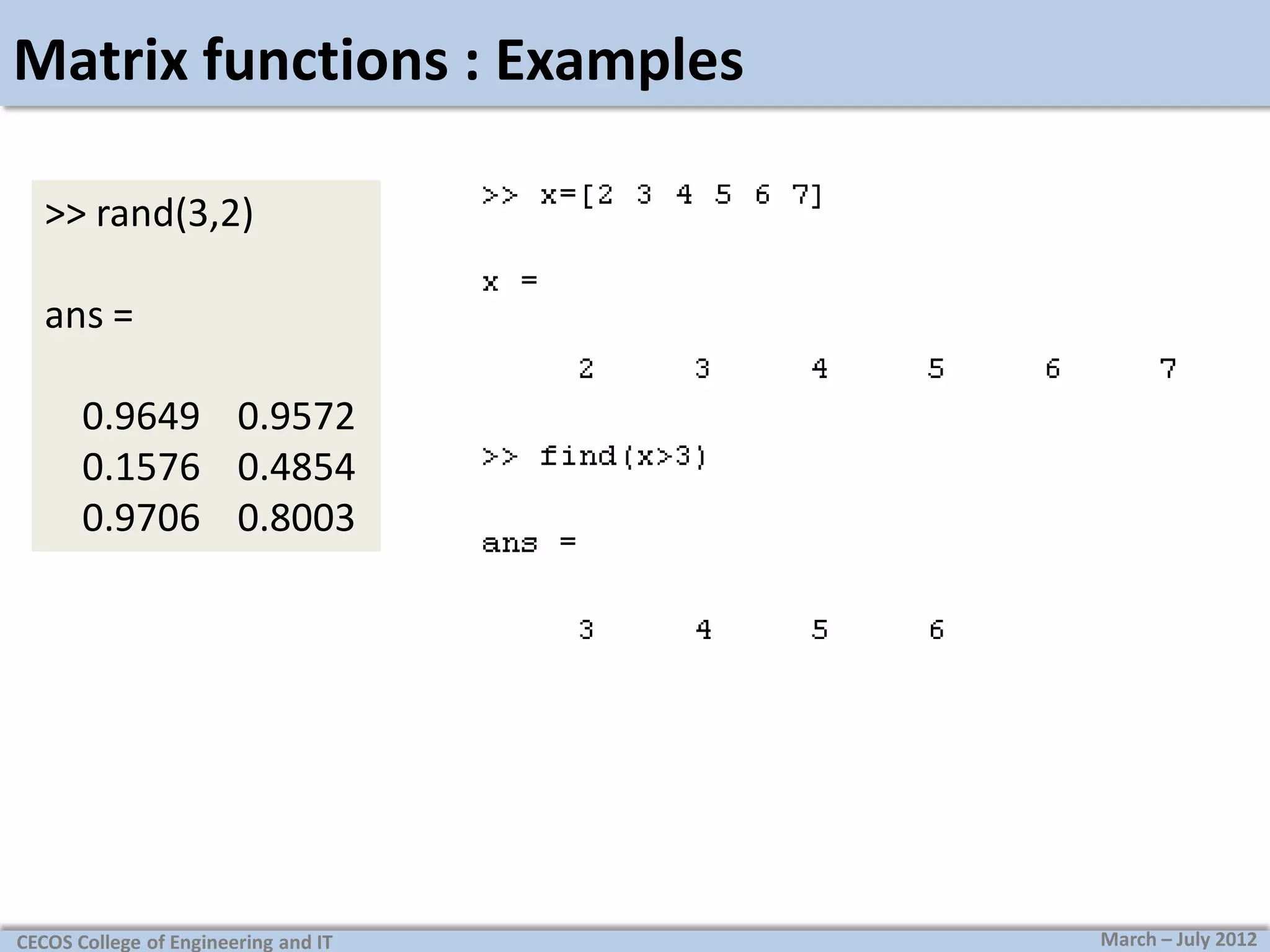 Matrix functions : Examples
>> rand(3,2)

ans =
0.9649 0.9572
0.1576 0.4854
0.9706 0.8003

CECOS College of Engineering and IT

March – July 2012

 