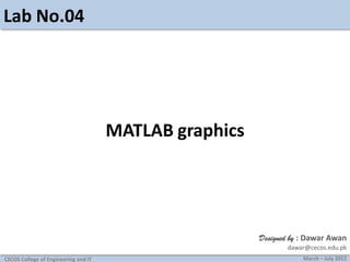 Lab No.04

MATLAB graphics

Designed by : Dawar Awan
dawar@cecos.edu.pk
CECOS College of Engineering and IT

March – July 2012

 