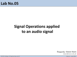 Lab No.05

Signal Operations applied
to an audio signal

Designed by : Dawar Awan
dawar@cecos.edu.pk
CECOS College of Engineering and IT

March – July 2012

 