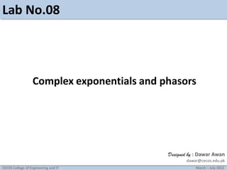 Lab No.08

Complex exponentials and phasors

Designed by : Dawar Awan
dawar@cecos.edu.pk
CECOS College of Engineering and IT

March – July 2012

 