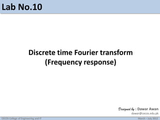 Lab No.10

Discrete time Fourier transform
(Frequency response)

Designed by : Dawar Awan
dawar@cecos.edu.pk
CECOS College of Engineering and IT

March – July 2012

 