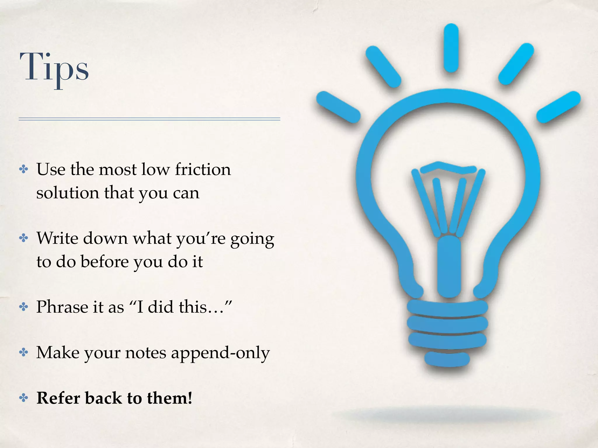 Tips
✤ Use the most low friction
solution that you can
✤ Write down what you’re going
to do before you do it
✤ Phrase it as “I did this…”
✤ Make your notes append-only
✤ Refer back to them!
 