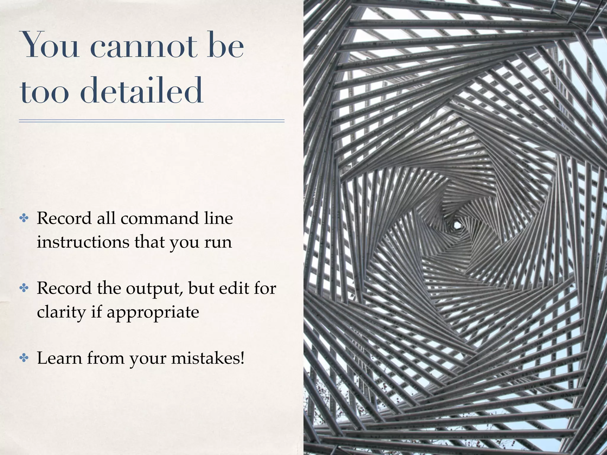 You cannot be
too detailed
✤ Record all command line
instructions that you run
✤ Record the output, but edit for
clarity if appropriate
✤ Learn from your mistakes!
 