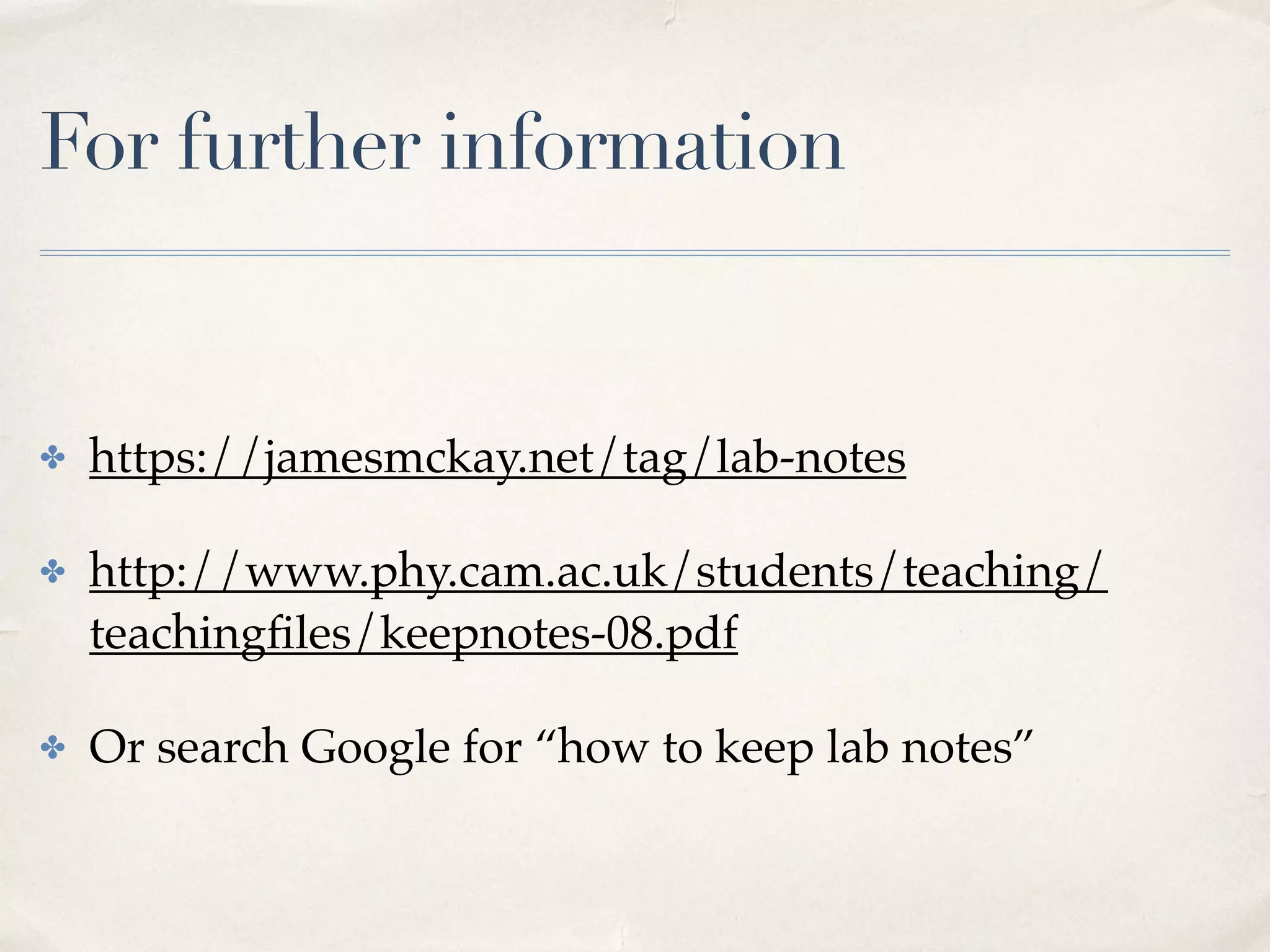 For further information
✤ https://jamesmckay.net/tag/lab-notes
✤ http://www.phy.cam.ac.uk/students/teaching/
teachingﬁles/keepnotes-08.pdf
✤ Or search Google for “how to keep lab notes”
 