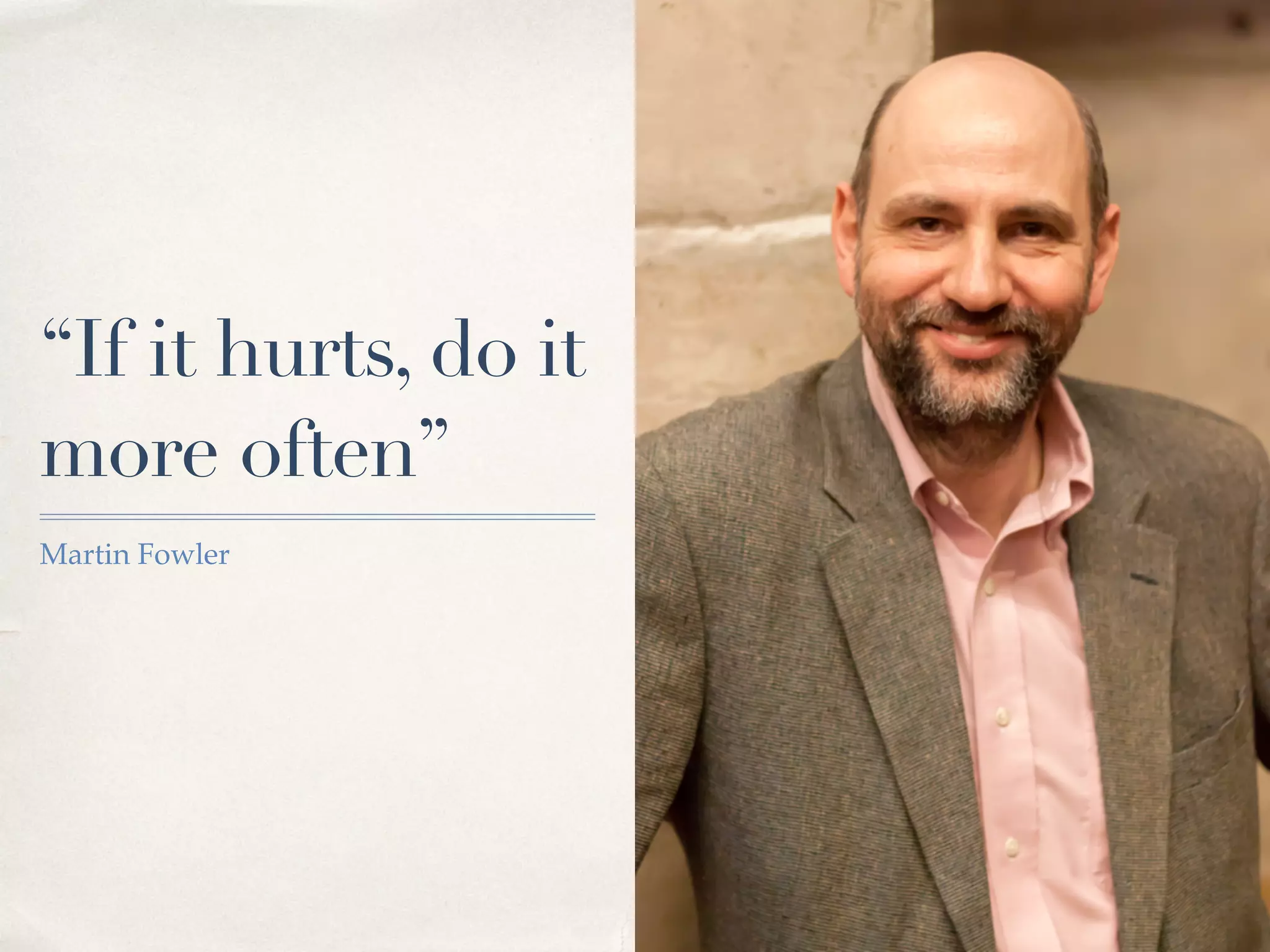 “If it hurts, do it
more often”
Martin Fowler
 