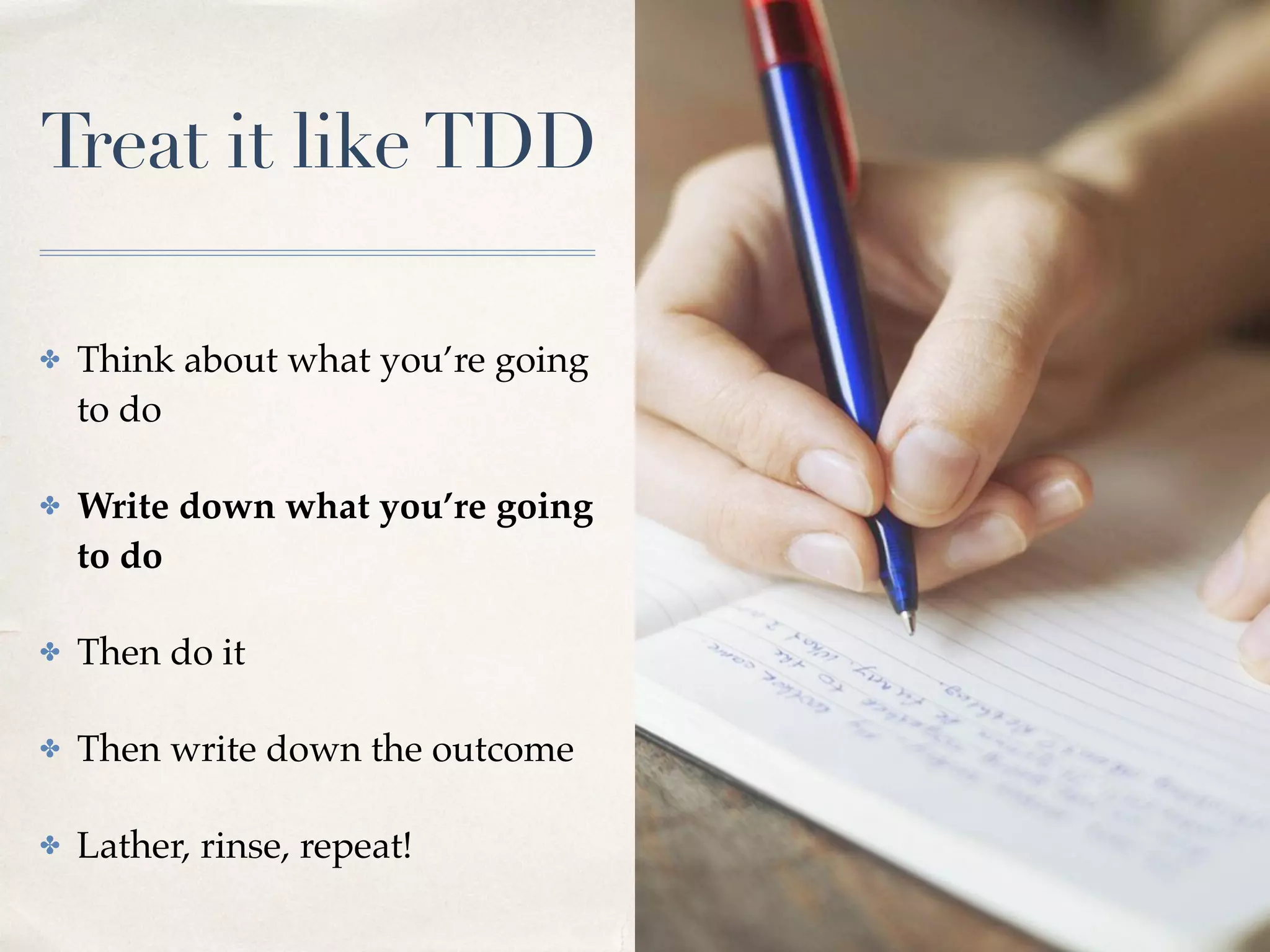 Treat it likeTDD
✤ Think about what you’re going
to do
✤ Write down what you’re going
to do
✤ Then do it
✤ Then write down the outcome
✤ Lather, rinse, repeat!
 