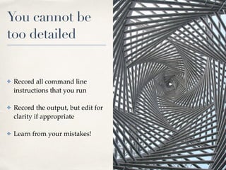 You cannot be
too detailed
✤ Record all command line
instructions that you run
✤ Record the output, but edit for
clarity if appropriate
✤ Learn from your mistakes!
 