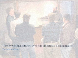 “Prefer working software over comprehensive documentation”
The Agile Manifesto
 