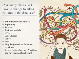 How many places do I
have to change to add a
column to the database?
✤ Entity Framework models
✤ Repository
✤ Service
✤ Business models
✤ DTOs
✤ ViewModels
✤ Views
✤ Tests
✤ Angular.js services, factories,
providers
✤ ServiceFactoryProviderProviders
✤ You have ruined JavaScript!
 