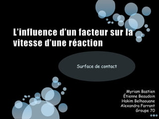 L’influence d’un facteur sur la vitesse d’une réaction Surface de contact Myriam Bastien Étienne Beaudoin Hakim Belhaouane Alexandra Farrant Groupe 70 