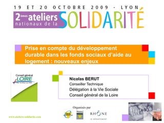 Nicolas BERUT  Conseiller Technique Délégation à la Vie Sociale Conseil général de la Loire Prise en compte du développement durable dans les fonds sociaux d’aide au logement : nouveaux enjeux  
