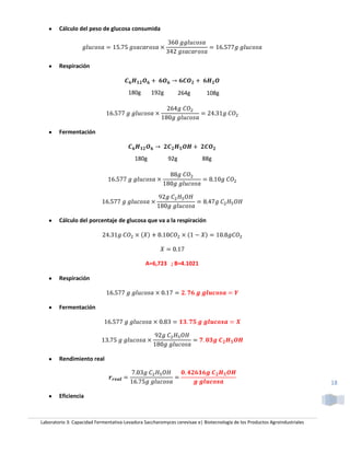 Cálculo del peso de glucosa consumida




        Respiración



                                        180g      192g          264g        108g




        Fermentación



                                           180g           92g             88g




        Cálculo del porcentaje de glucosa que va a la respiración




                                                A=6,723 ; B=4.1021

        Respiración



        Fermentación




        Rendimiento real


                                                                                                                            18

        Eficiencia



Laboratorio 3: Capacidad Fermentativa-Levadura Saccharomyces cerevisae e| Biotecnología de los Productos Agroindustriales
 