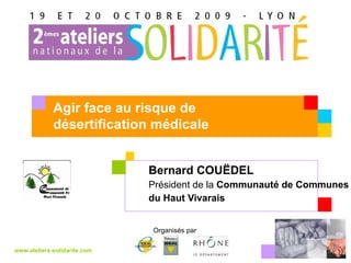 Bernard COUËDEL   Président de la  Communauté de Communes  du Haut Vivarais www.ateliers-solidarite.com Organisés par  Agir face au risque de désertification médicale Votre logo 