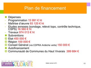 Plan de financement Dépenses Programmation  15 991 € ht Maîtrise d’œuvre  93 120 € ht Etudes annexes (sondage, relevé topo, contrôle technique, CSPS)  16 560 € ht Travaux  974 013 € ht Subventions Etat  450 000 € Région  100 000 € Conseil Général  (via CDPRA Ardèche verte)  150 000 € Autofinancement Communauté de Communes du Haut Vivarais  399 684 € 