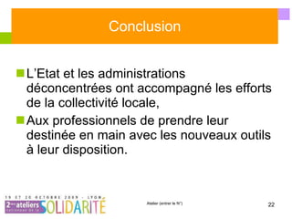 Conclusion L’Etat et les administrations déconcentrées ont accompagné les efforts de la collectivité locale, Aux professionnels de prendre leur destinée en main avec les nouveaux outils à leur disposition. 