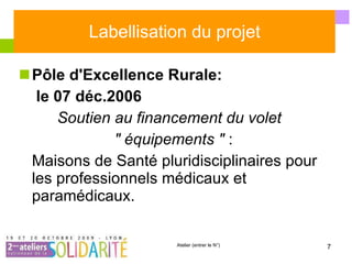 Labellisation du projet Pôle d'Excellence Rurale:  le 07 déc.2006 Soutien au financement du volet  " équipements "  : Maisons de Santé pluridisciplinaires pour les professionnels médicaux et paramédicaux. 