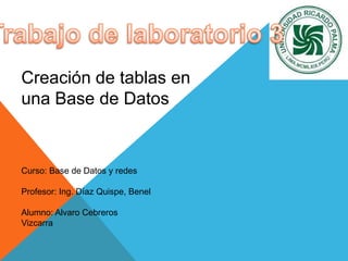 Trabajo de laboratorio 3 Creación de tablas en una Base de Datos Curso: Base de Datos y redes Profesor: Ing. Díaz Quispe, Benel Alumno: Alvaro Cebreros Vizcarra 