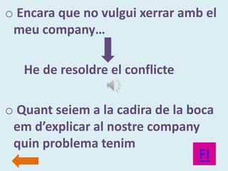 o Encara que no vulgui xerrar amb el
 meu company…

   He de resoldre el conflicte

o Quant seiem a la cadira de la boca
 em d’explicar al nostre company
 quin problema tenim
                                 FI
 