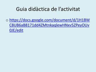 Guia didàctica de l’activitat
o https://docs.google.com/document/d/1H1BW
  C8UB6aB8171dd4ZMtnkaqlewHNxv5ZPeyOUv
  0JE/edit
 
