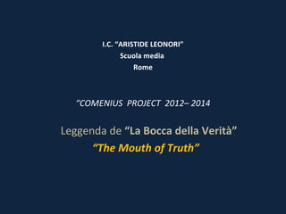 I.C. “ARISTIDE LEONORI”
Scuola media
Rome

“COMENIUS PROJECT 2012– 2014

Leggenda de “La Bocca della Verità”
“The Mouth of Truth”

 