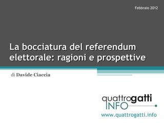 La bocciatura del referendum elettorale: ragioni e prospettive di  Davide Ciaccia www.quattrogatti.info Febbraio 2012 