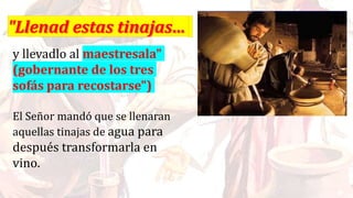 y llevadlo al maestresala"
(gobernante de los tres
sofás para recostarse")
El Señor mandó que se llenaran
aquellas tinajas de agua para
después transformarla en
vino.
 