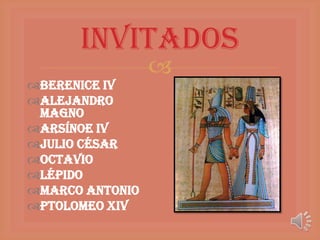 Invitados
                 
Berenice IV
Alejandro
 Magno
Arsínoe IV
Julio César
Octavio
Lépido
Marco Antonio
Ptolomeo XIV
 